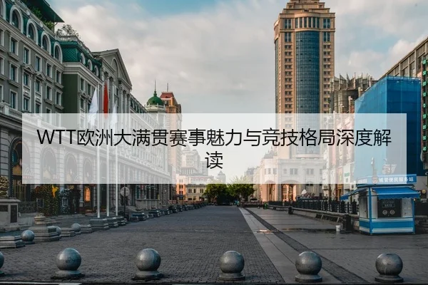 WTT欧洲大满贯赛事魅力与竞技格局深度解读