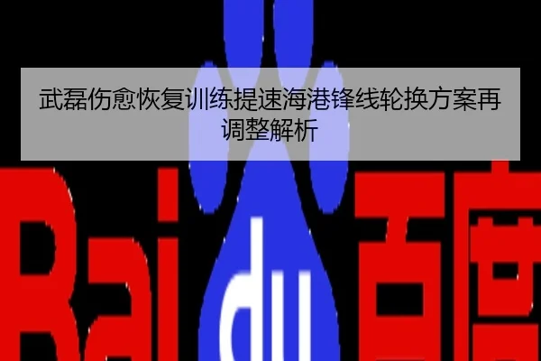 武磊伤愈恢复训练提速海港锋线轮换方案再调整解析