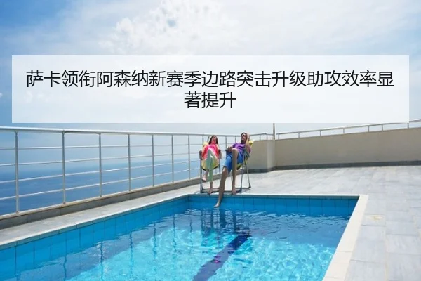 萨卡领衔阿森纳新赛季边路突击升级助攻效率显著提升