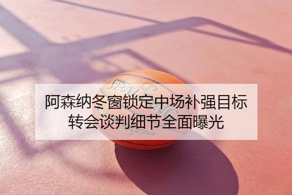 阿森纳冬窗锁定中场补强目标 转会谈判细节全面曝光
