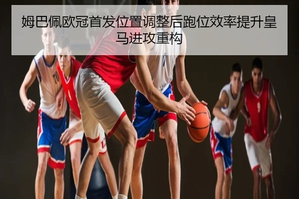 姆巴佩欧冠首发位置调整后跑位效率提升皇马进攻重构