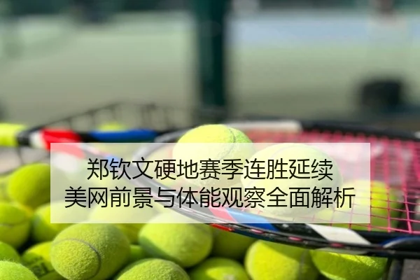 郑钦文硬地赛季连胜延续 美网前景与体能观察全面解析