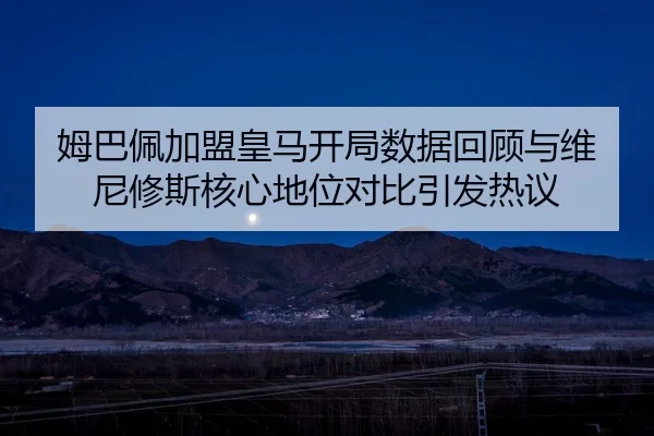 姆巴佩加盟皇马开局数据回顾与维尼修斯核心地位对比引发热议