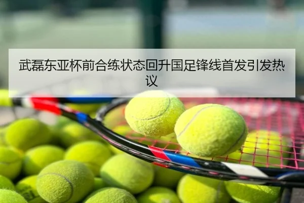 武磊东亚杯前合练状态回升国足锋线首发引发热议