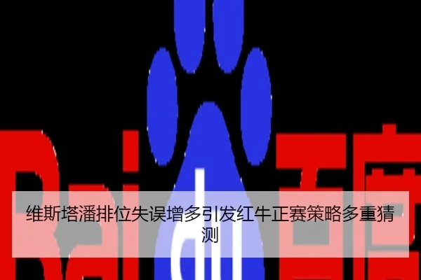 维斯塔潘排位失误增多引发红牛正赛策略多重猜测